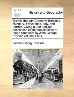 Front cover_Travels through Germany, Bohemia, Hungary, Switzerland, Italy, and Lorrain. Giving a true and just description of the present state of those countries; By John George Keysler Volume 1 of 4