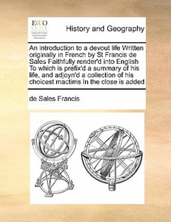 An Introduction to a Devout Life Written Originally in French by St Francis de Sales Faithfully Render'd Into English to Which Is Prefix'd a Summary of His Life, and Adjoyn'd a Collection of His Choicest Mactims in the Close Is Added