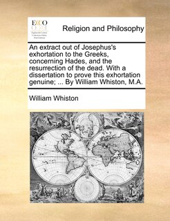 Front cover_An Extract Out Of Josephus's Exhortation To The Greeks, Concerning Hades, And The Resurrection Of The Dead. With A Dissertation To Prove This Exhortation Genuine; ... By William Whiston, M.a.