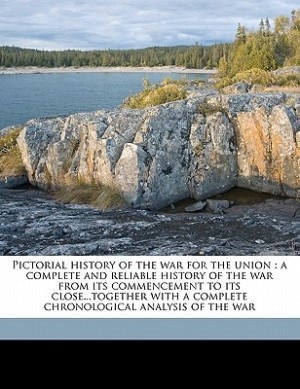 Pictorial History Of The War For The Union: A Complete And Reliable History Of The War From Its Commencement To Its Close...together With A Com