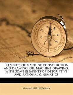 Elements Of Machine Construction And Drawing: Or, Machine Drawing, With Some Elements Of Descriptive And Rational Cinematics