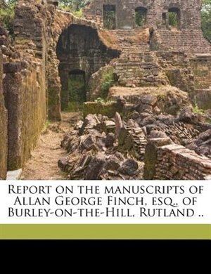 Couverture_Report on the manuscripts of Allan George Finch, esq., of Burley-on-the-Hill, Rutland .. Volume 1