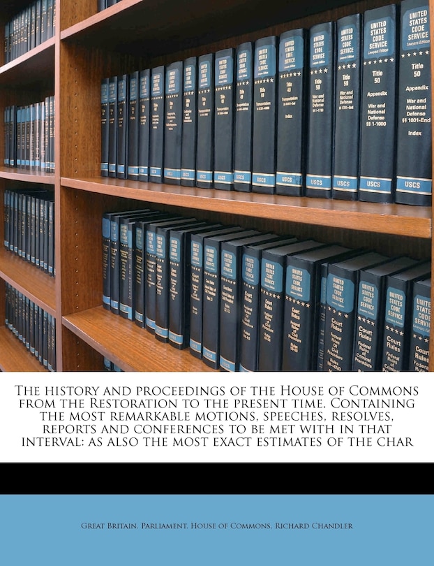 The History And Proceedings Of The House Of Commons From The Restoration To The Present Time. Containing The Most Remarkable Motions, Speeches, Resolves, Reports And Conferences To Be Met With In That Interval: As Also The Most Exact Estimates Of The Char