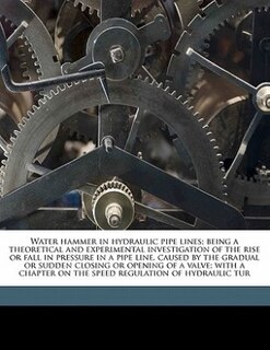 Water Hammer In Hydraulic Pipe Lines; Being A Theoretical And Experimental Investigation Of The Rise Or Fall In Pressure In A Pipe Line, Caused By The Gradual Or Sudden Closing Or Opening Of A Valve; With A Chapter On The Speed Regulation Of Hydraulic Tur