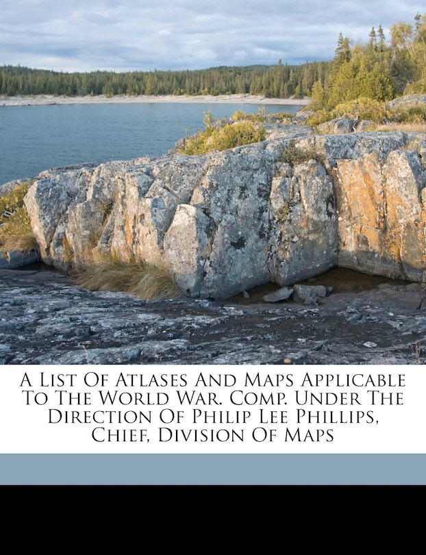 Front cover_A List Of Atlases And Maps Applicable To The World War. Comp. Under The Direction Of Philip Lee Phillips, Chief, Division Of Maps