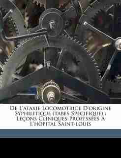 De L'ataxie Locomotrice D'origine Syphilitique (tabes Spécifique): Leçons Cliniques Professées A L'hòpital Saint-louis by Fournier Alfred 1832-1914