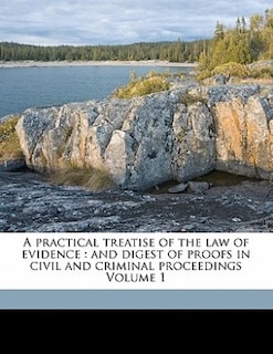 A Practical Treatise Of The Law Of Evidence: And Digest Of Proofs In Civil And Criminal Proceedings Volume 1