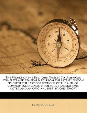 The Works of the Rev. John Wesley. 3d. American complete and standard ed. from the latest London ed., with the last corrections of the author, comprehending also numerous translations, notes, and an original pref. by John Emory Volume 7