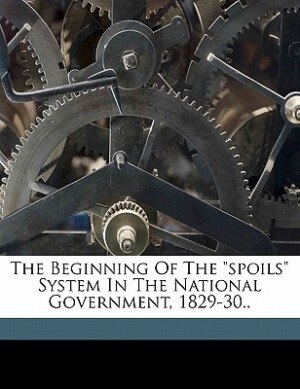Front cover_The Beginning Of The spoils System In The National Government, 1829-30..