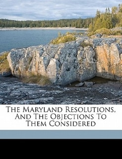 Front cover_The Maryland Resolutions, And The Objections To Them Considered