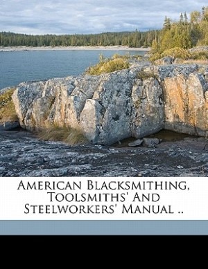 American Blacksmithing, Toolsmiths' And Steelworkers' Manual ..