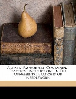 Artistic Embroidery; Containing Practical Instructions In The Ornamental Branches Of Needlework