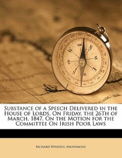 Substance Of A Speech Delivered In The House Of Lords, On Friday, The 26th Of March, 1847, On The Motion For The Committee On Irish Poor Laws