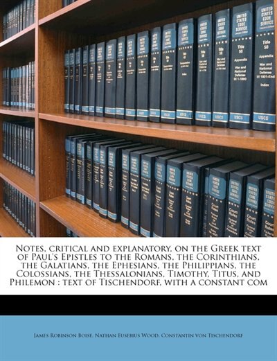 Notes, Critical And Explanatory, On The Greek Text Of Paul's Epistles To The Romans, The Corinthians, The Galatians, The Ephesians, The Philippians, The Colossians, The Thessalonians, Timothy, Titus, And Philemon: Text Of Tischendorf, With A Constant Com