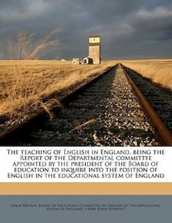 The Teaching Of English In England, Being The Report Of The Departmental Committee Appointed By The President Of The Board Of Education To Inquire Into The Position Of English In The Educational System Of England