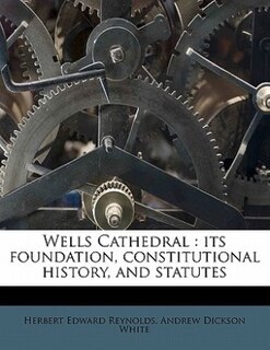 Wells Cathedral: Its Foundation, Constitutional History, And Statutes