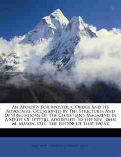 An Apology For Apostolic Order And Its Advocates, Occasioned By The Strictures And Denunciations Of The Christian's Magazine: In A Series Of Letters, Addressed To The Rev. John M. Mason, D.d., The Editor Of That Work de John Henry Hobart