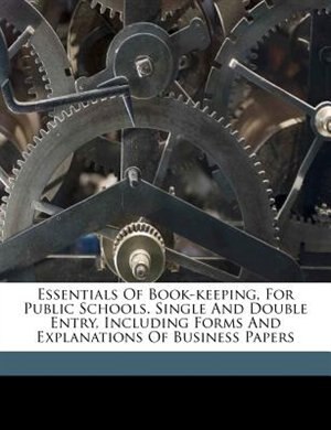 Essentials Of Book-keeping, For Public Schools. Single And Double Entry, Including Forms And Explanations Of Business Papers