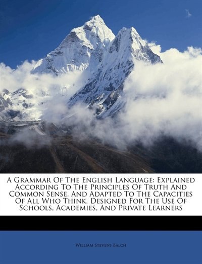 A Grammar Of The English Language: Explained According To The Principles Of Truth And Common Sense, And Adapted To The Capacities Of A