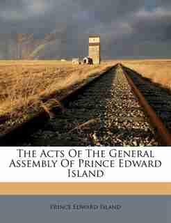 The Acts Of The General Assembly Of Prince Edward Island by Prince Edward Island