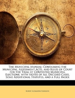 The Municipal Manual: Containing The Municipal, Assessment Acts, And Rules Of Court For The Trial Of Contested Municipal