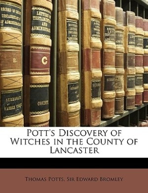 Pott's Discovery of Witches in the County of Lancaster, Reprinted from the Original Edition of 1613