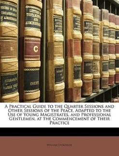 Couverture_A Practical Guide To The Quarter Sessions And Other Sessions Of The Peace, Adapted To The Use Of Young Magistrates, And Professional Gentlemen, At The Commencement Of Their Practice