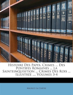 Histoire Des Papes, Crimes ... Des Pontifes Romaines ... La Sainteinquisition ... Crimes Des Rois ... Illustrée ..., Volumes 3-4