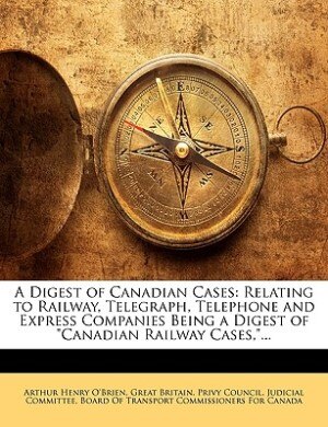 A Digest of Canadian Cases: Relating to Railway, Telegraph, Telephone and Express Companies Being a Digest of Canadian Railway