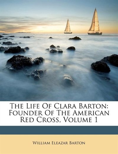 The Life Of Clara Barton: Founder Of The American Red Cross, Volume 1