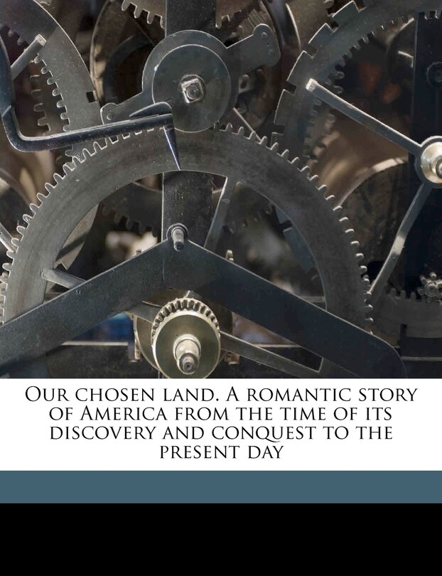 Front cover_Our Chosen Land. A Romantic Story Of America From The Time Of Its Discovery And Conquest To The Present Day
