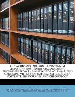 The Words Of Garrison ; A Centennial Selection (1805-1905)of Characteristic Sentiments From The Writings Of William Lloyd Garrison, With A Biographical Sketch, List Of Portraits, Bibliography, And Chronology