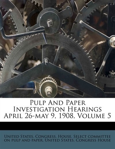 Front cover_Pulp And Paper Investigation Hearings April 26-may 9, 1908, Volume 5