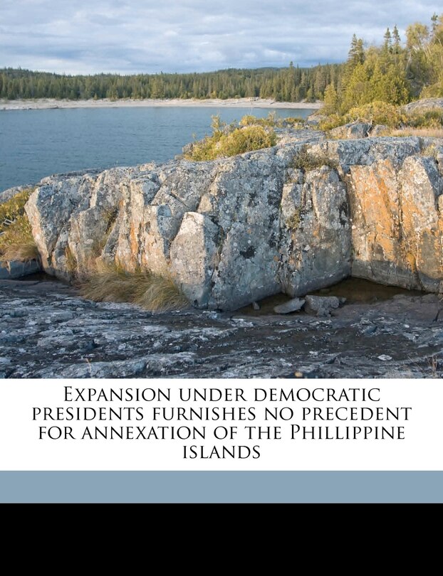 Front cover_Expansion Under Democratic Presidents Furnishes No Precedent For Annexation Of The Phillippine Islands