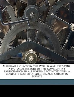 Marshall County In The World War, 1917-1918: A Pictorial History Of The Community's Participation In All Wartime Activities With A Complete Rost