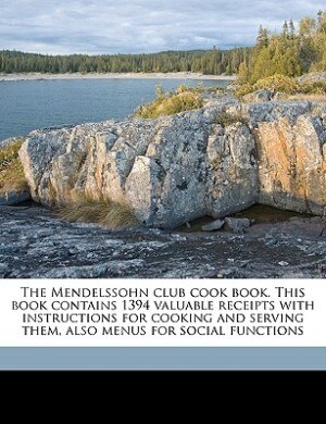 The Mendelssohn Club Cook Book. This Book Contains 1394 Valuable Receipts With Instructions For Cooking And Serving Them, Also Menus For Social Functions