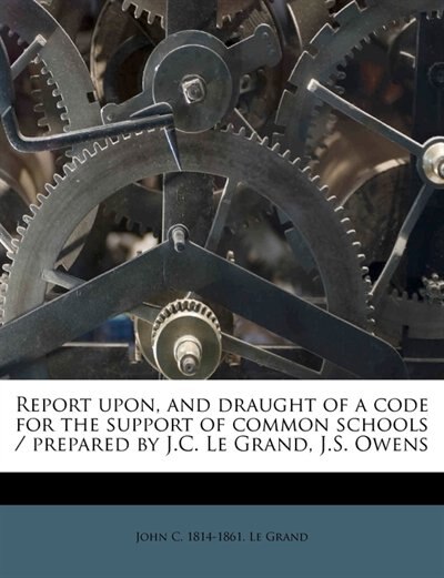 Front cover_Report Upon, And Draught Of A Code For The Support Of Common Schools /   Prepared By J.c. Le Grand, J.s. Owens