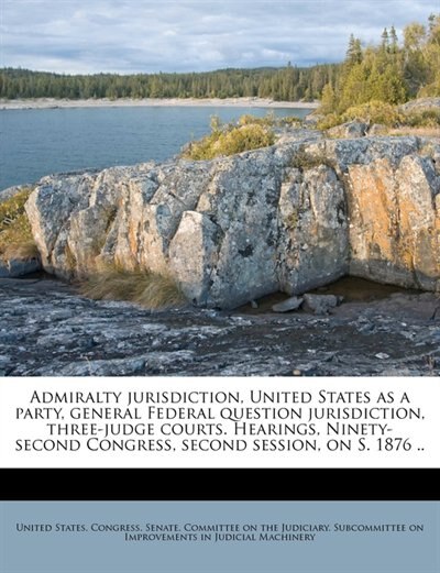 Admiralty Jurisdiction, United States As A Party, General Federal Question Jurisdiction, Three-judge Courts. Hearings, Ninety-second Congress, Second Session, On S. 1876 ..