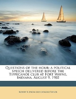 Front cover_Questions Of The Hour; A Political Speech Delivered Before The Tippecanoe Club At Fort Wayne, Indiana, August 9, 1902