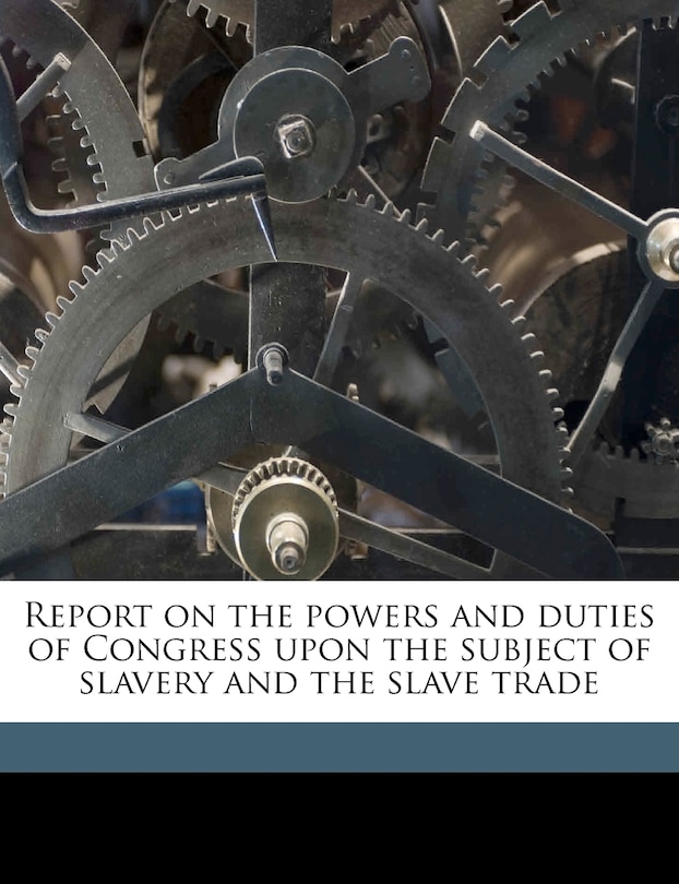 Front cover_Report on the Powers and Duties of Congress Upon the Subject of Slavery and the Slave Trade Volume 1