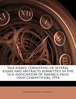 Silk Essays; Consisting Of Several Essays And Abstracts Submitted In The Silk Association Of America Prize Essay Competition, 1914