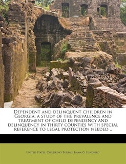 Dependent And Delinquent Children In Georgia; A Study Of The Prevalence And Treatment Of Child Dependency And Delinquency In Thirty Counties With Special Reference To Legal Protection Needed ..