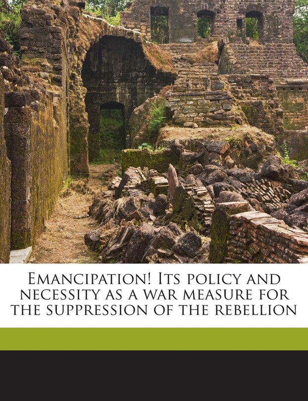Couverture_Emancipation! Its Policy And Necessity As A War Measure For The Suppression Of The Rebellion