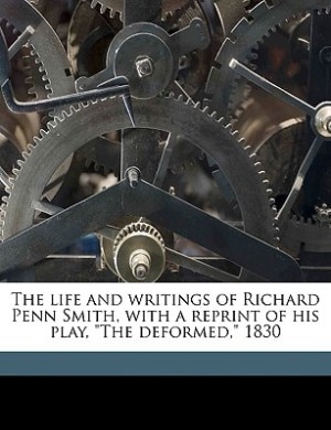 The Life And Writings Of Richard Penn Smith, With A Reprint Of His Play, the Deformed, 1830