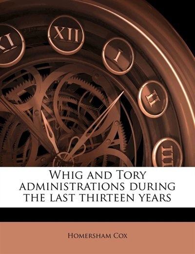 Whig And Tory Administrations During The Last Thirteen Years