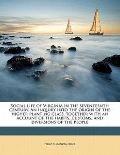 Social Life Of Virginia In The Seventeenth Century. An Inquiry Into The Origin Of The Higher Planting Class, Together With An Account Of The Habits, Customs, And Diversions Of The People