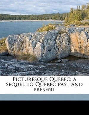 Picturesque Quebec: A Sequel To Quebec Past And Present