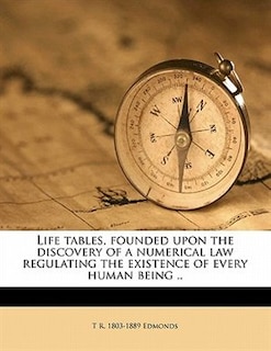 Life Tables, Founded Upon The Discovery Of A Numerical Law Regulating The Existence Of Every Human Being ..