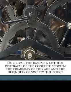 Our Rival, The Rascal; A Faithful Portrayal Of The Conflict Between The Criminals Of This Age And The Defenders Of Society, The Police by Benjamin P. Eldridge