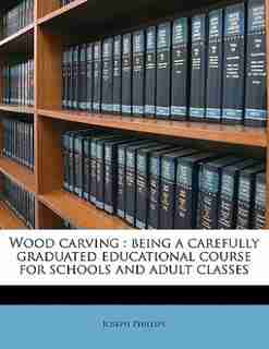 Wood Carving: Being A Carefully Graduated Educational Course For Schools And Adult Classes by Joseph Phillips